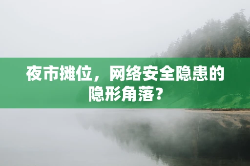 夜市摊位，网络安全隐患的隐形角落？