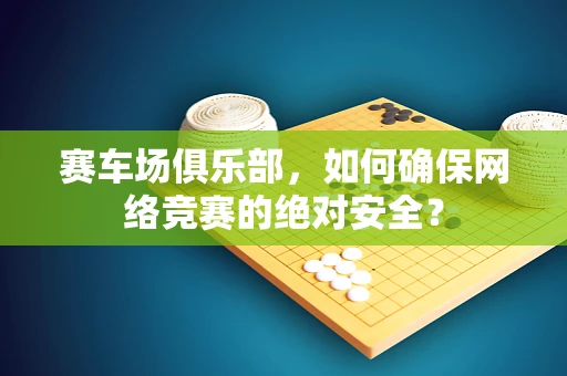 赛车场俱乐部，如何确保网络竞赛的绝对安全？