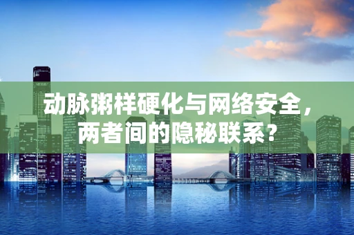 动脉粥样硬化与网络安全，两者间的隐秘联系？