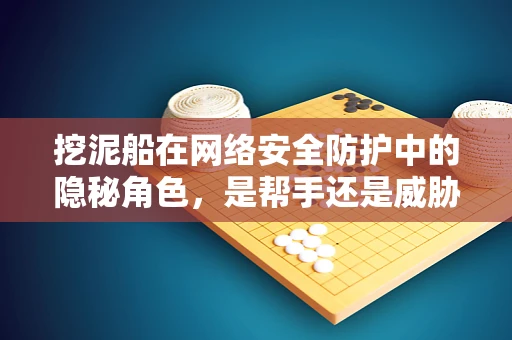 挖泥船在网络安全防护中的隐秘角色，是帮手还是威胁？
