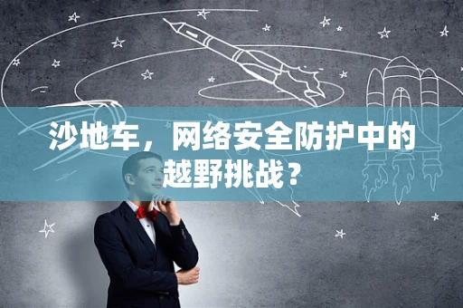 沙地车，网络安全防护中的越野挑战？