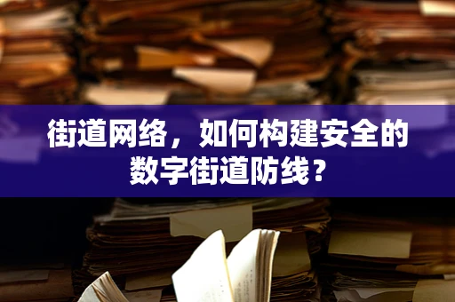街道网络，如何构建安全的数字街道防线？
