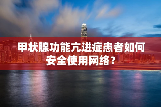 甲状腺功能亢进症患者如何安全使用网络？