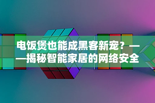 电饭煲也能成黑客新宠？——揭秘智能家居的网络安全隐患