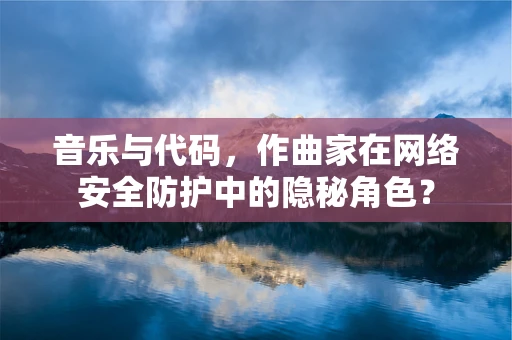 音乐与代码，作曲家在网络安全防护中的隐秘角色？