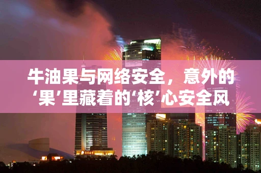 牛油果与网络安全，意外的‘果’里藏着的‘核’心安全风险？