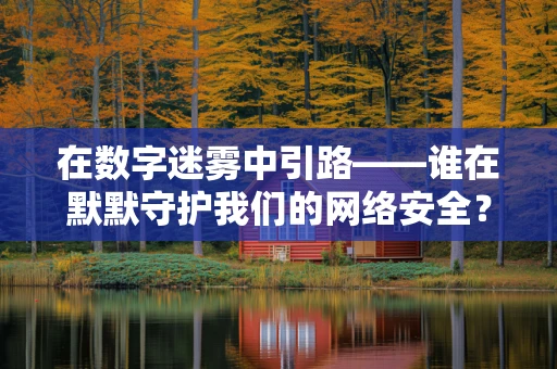 在数字迷雾中引路——谁在默默守护我们的网络安全？