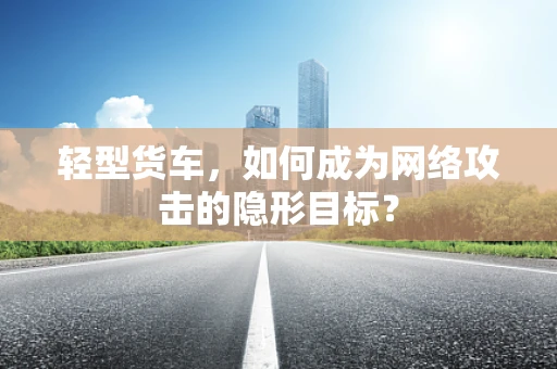 轻型货车，如何成为网络攻击的隐形目标？
