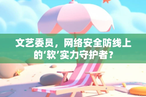 文艺委员，网络安全防线上的‘软’实力守护者？