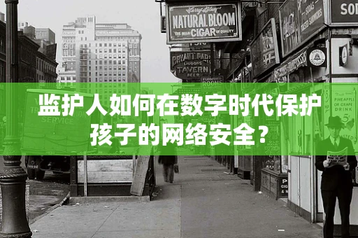 监护人如何在数字时代保护孩子的网络安全？