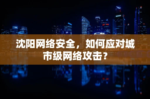 沈阳网络安全，如何应对城市级网络攻击？