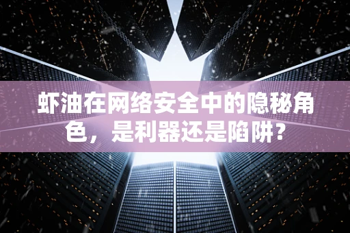 虾油在网络安全中的隐秘角色，是利器还是陷阱？
