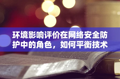 环境影响评价在网络安全防护中的角色，如何平衡技术进步与生态安全？