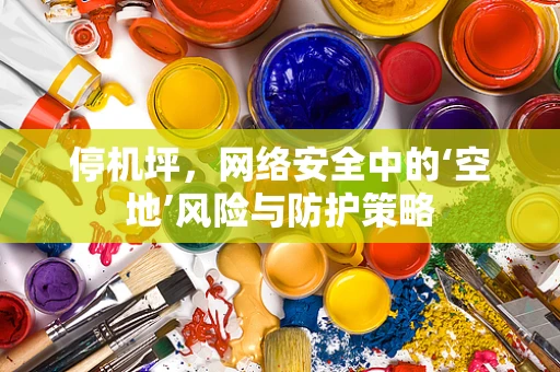 停机坪，网络安全中的‘空地’风险与防护策略