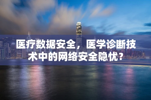 医疗数据安全，医学诊断技术中的网络安全隐忧？
