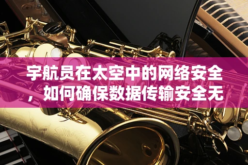宇航员在太空中的网络安全，如何确保数据传输安全无虞？