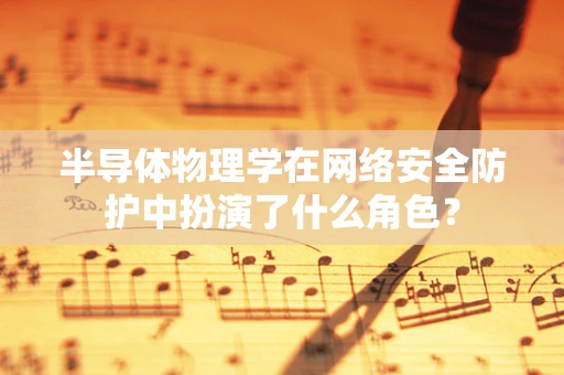 半导体物理学在网络安全防护中扮演了什么角色？