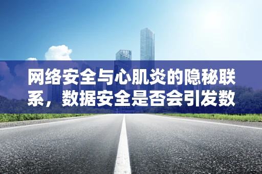 网络安全与心肌炎的隐秘联系，数据安全是否会引发数字心肌炎？