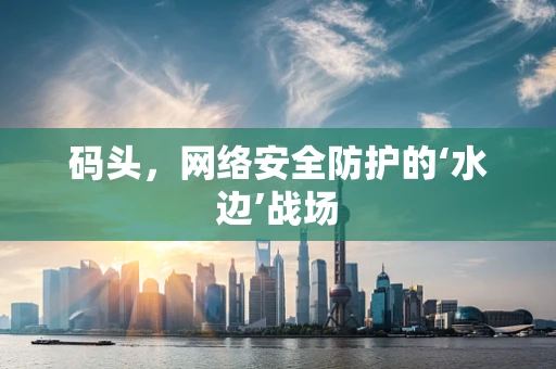码头，网络安全防护的‘水边’战场