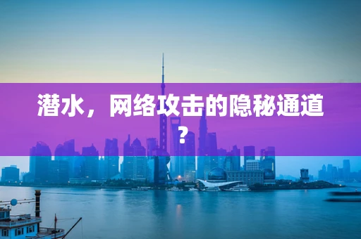 潜水，网络攻击的隐秘通道？