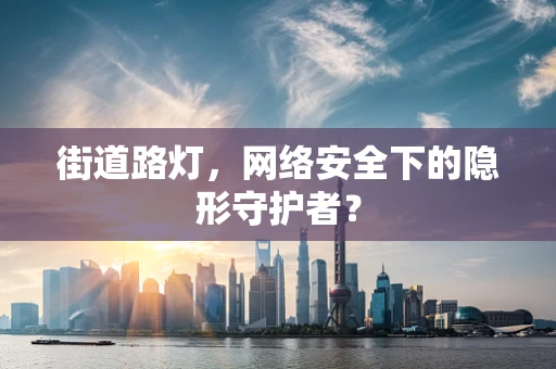 街道路灯，网络安全下的隐形守护者？