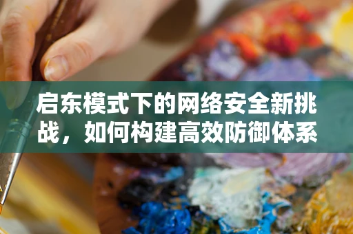 启东模式下的网络安全新挑战，如何构建高效防御体系？