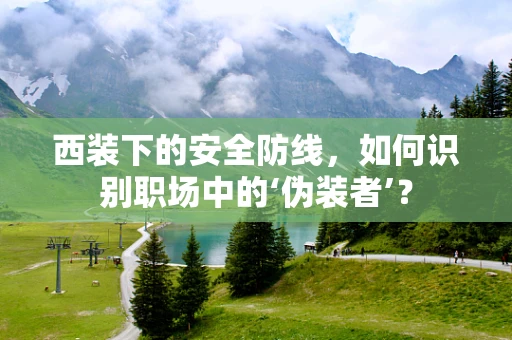 西装下的安全防线，如何识别职场中的‘伪装者’？