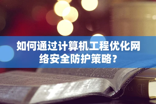 如何通过计算机工程优化网络安全防护策略？