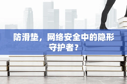 防滑垫，网络安全中的隐形守护者？