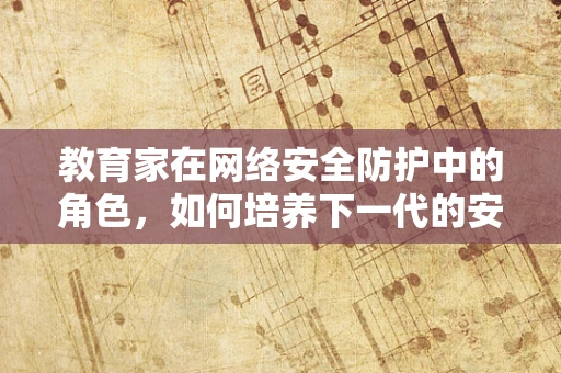 教育家在网络安全防护中的角色，如何培养下一代的安全意识？
