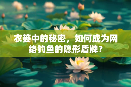 衣篓中的秘密，如何成为网络钓鱼的隐形盾牌？