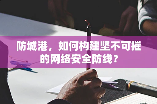 防城港，如何构建坚不可摧的网络安全防线？