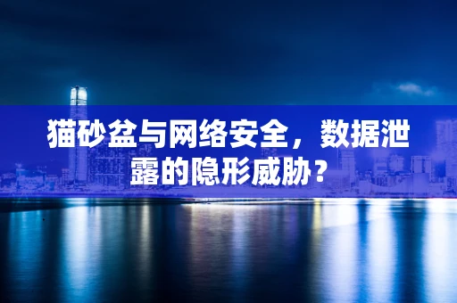 猫砂盆与网络安全，数据泄露的隐形威胁？