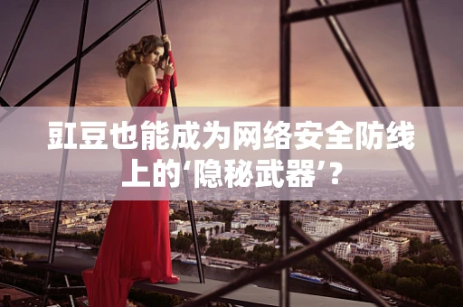 豇豆也能成为网络安全防线上的‘隐秘武器’？