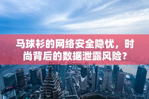 马球衫的网络安全隐忧，时尚背后的数据泄露风险？