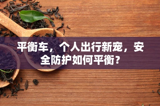 平衡车，个人出行新宠，安全防护如何平衡？