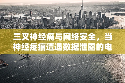 三叉神经痛与网络安全，当神经疼痛遭遇数据泄露的电击