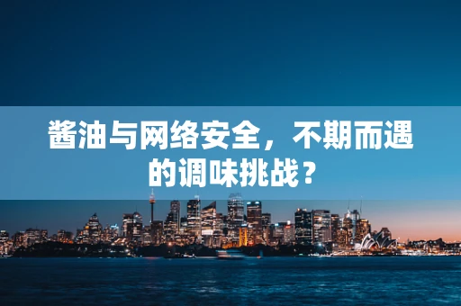 酱油与网络安全，不期而遇的调味挑战？