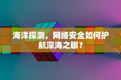 海洋探测，网络安全如何护航深海之眼？