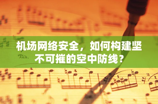 机场网络安全，如何构建坚不可摧的空中防线？