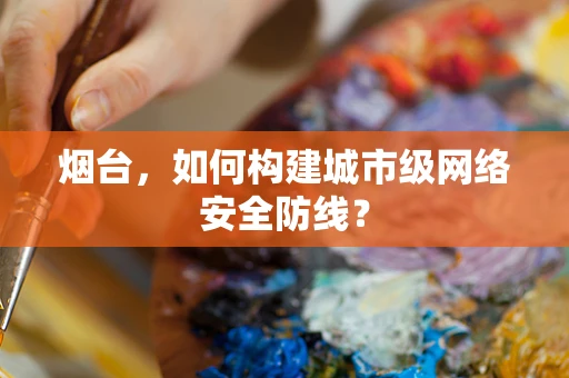 烟台，如何构建城市级网络安全防线？