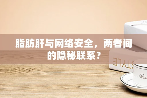 脂肪肝与网络安全，两者间的隐秘联系？