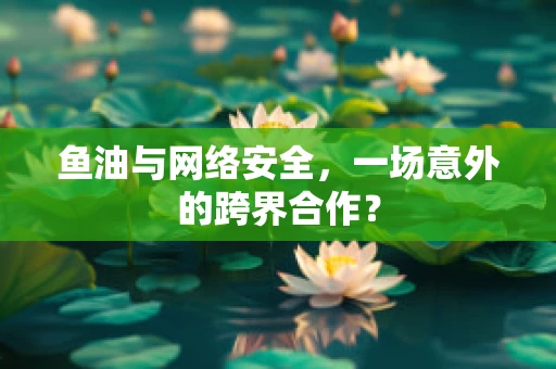 鱼油与网络安全，一场意外的跨界合作？
