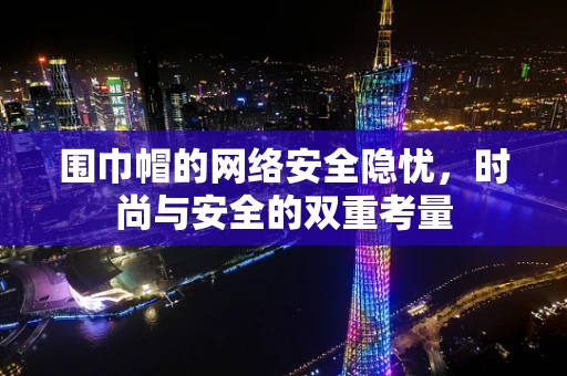 围巾帽的网络安全隐忧，时尚与安全的双重考量