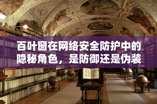 百叶窗在网络安全防护中的隐秘角色，是防御还是伪装？