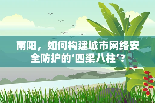 南阳，如何构建城市网络安全防护的‘四梁八柱’？