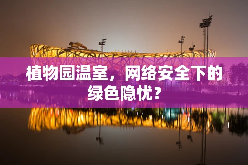 植物园温室，网络安全下的绿色隐忧？