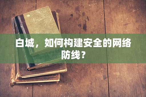 白城，如何构建安全的网络防线？