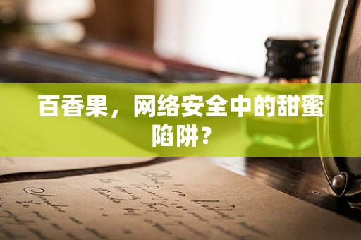 百香果，网络安全中的甜蜜陷阱？