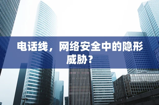 电话线，网络安全中的隐形威胁？